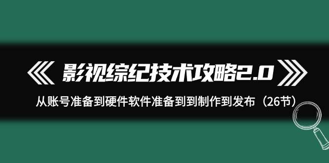 (9633期)影视 综纪技术攻略2.0:从账号准备到硬件软件准备到到制作到发布(26节)网创吧-网创项目资源站-副业项目-创业项目-搞钱项目网创吧