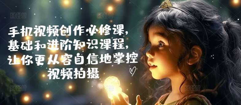 手机视频创作必修课,基础和进阶知识课程,让你更从容自信地掌控视频拍摄网创吧-网创项目资源站-副业项目-创业项目-搞钱项目网创吧