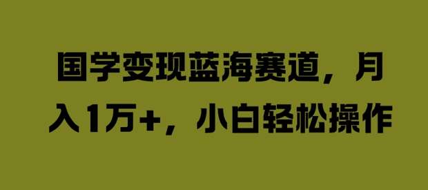 国学变现蓝海赛道,月入1W+,小白轻松操作【揭秘】网创吧-网创项目资源站-副业项目-创业项目-搞钱项目网创吧