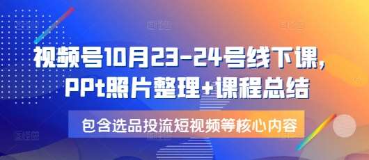 视频号10月23-24号线下课,PPt照片整理+课程总结,包含选品投流短视频等核心内容网创吧-网创项目资源站-副业项目-创业项目-搞钱项目网创吧