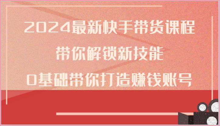 2024最新快手带货课程,带你解锁新技能,0基础带你打造赚钱账号网创吧-网创项目资源站-副业项目-创业项目-搞钱项目网创吧