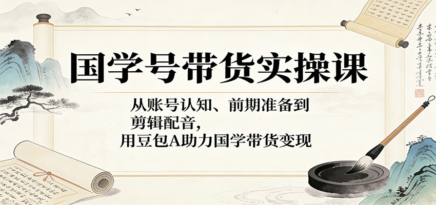 国学号带货实操课:从账号认知、前期准备到剪辑配音,用豆包AI助力国学带货变现网创吧-网创项目资源站-副业项目-创业项目-搞钱项目网创吧