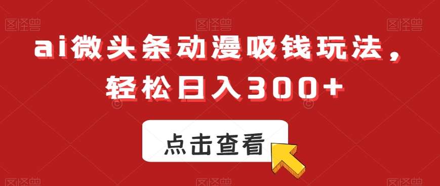 ai微头条动漫吸钱玩法，轻松日入300+【揭秘】网创吧-网创项目资源站-副业项目-创业项目-搞钱项目网创吧
