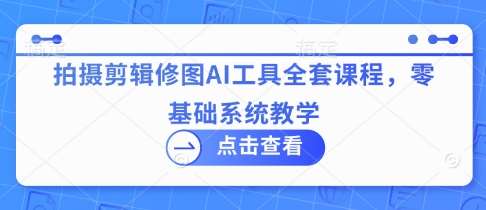 拍摄剪辑修图AI工具全套课程,零基础系统教学网创吧-网创项目资源站-副业项目-创业项目-搞钱项目网创吧