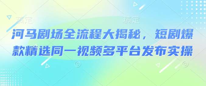 河马剧场全流程大揭秘，短剧爆款精选同一视频多平台发布实操网创吧-网创项目资源站-副业项目-创业项目-搞钱项目网创吧