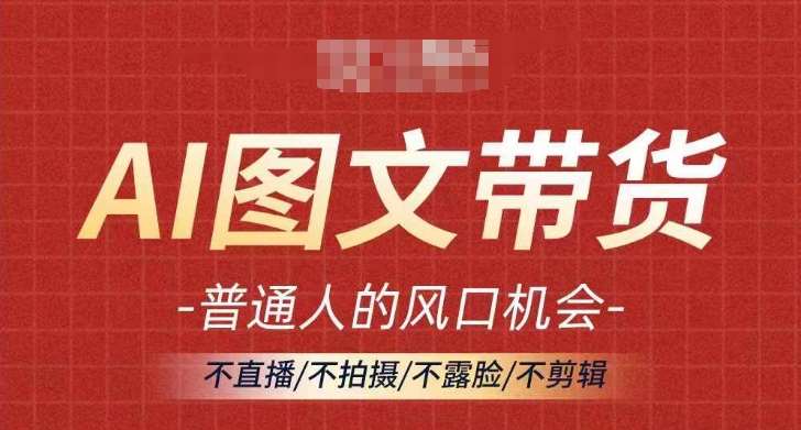 AI图文带货流量新趋势,普通人的风口机会,不直播/不拍摄/不露脸/不剪辑,轻松实现月入过万网创吧-网创项目资源站-副业项目-创业项目-搞钱项目网创吧