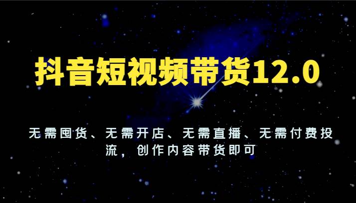 抖音短视频带货12.0，无需囤货、无需开店、无需直播、无需付费投流，创作内容带货即可网创吧-网创项目资源站-副业项目-创业项目-搞钱项目网创吧