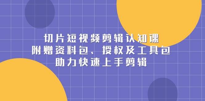 切片短视频剪辑认知课,附赠资料包、授权及工具包,助力快速上手剪辑网创吧-网创项目资源站-副业项目-创业项目-搞钱项目网创吧