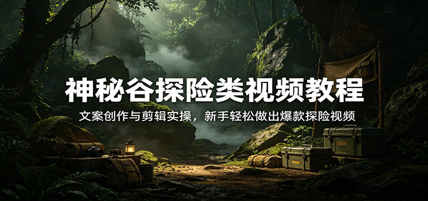 神秘谷探险类视频教程：文案创作与剪辑实操，新手轻松做出爆款探险视频网创吧-网创项目资源站-副业项目-创业项目-搞钱项目网创吧