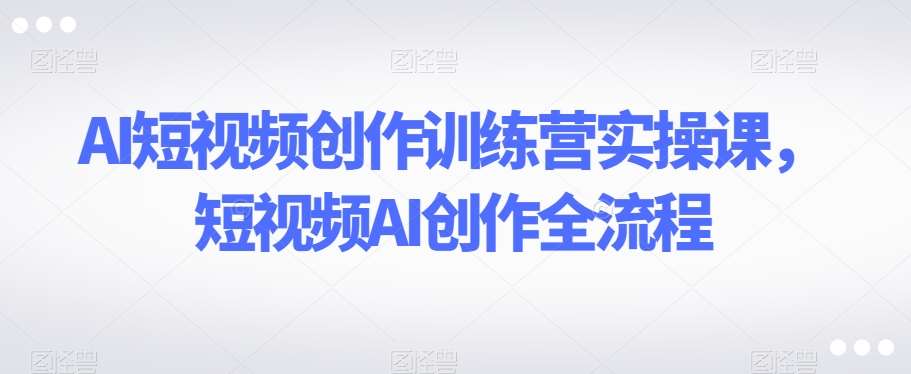 AI短视频创作训练营实操课,短视频AI创作全流程网创吧-网创项目资源站-副业项目-创业项目-搞钱项目网创吧