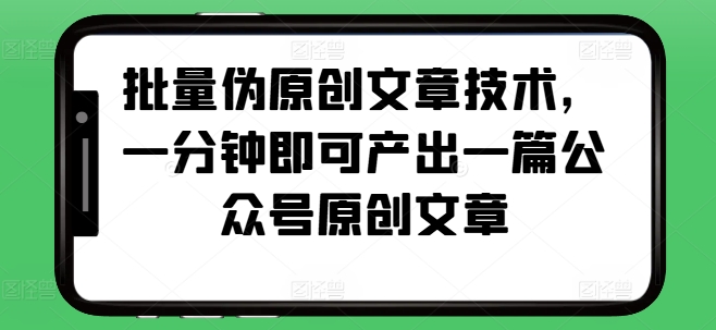 批量伪原创文章技术,一分钟即可产出一篇公众号原创文章网创吧-网创项目资源站-副业项目-创业项目-搞钱项目网创吧