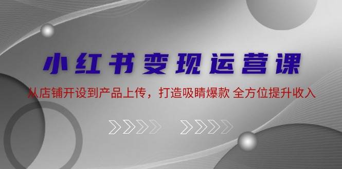 (12520期)小红书变现运营课:从店铺开设到产品上传,打造吸睛爆款 全方位提升收入网创吧-网创项目资源站-副业项目-创业项目-搞钱项目网创吧