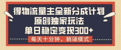 得物流量主全新分成计划模式,原创独家玩法,每天十分钟,躺挣模式,单日稳定变现3张+【揭秘】网创吧-网创项目资源站-副业项目-创业项目-搞钱项目网创吧