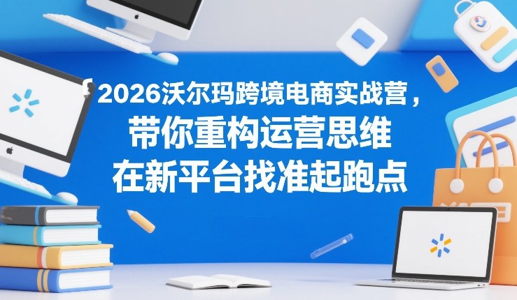 2026沃尔玛跨境电商实战营，带你重构运营思维，在新平台找准起跑点网创吧-网创项目资源站-副业项目-创业项目-搞钱项目网创吧