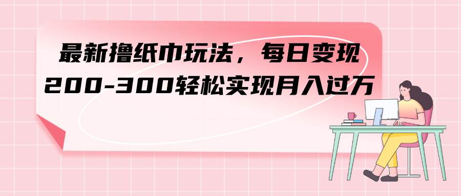 （7633期）最新撸纸巾玩法，每日变现 200-300轻松实现月入过方网创吧-网创项目资源站-副业项目-创业项目-搞钱项目网创吧