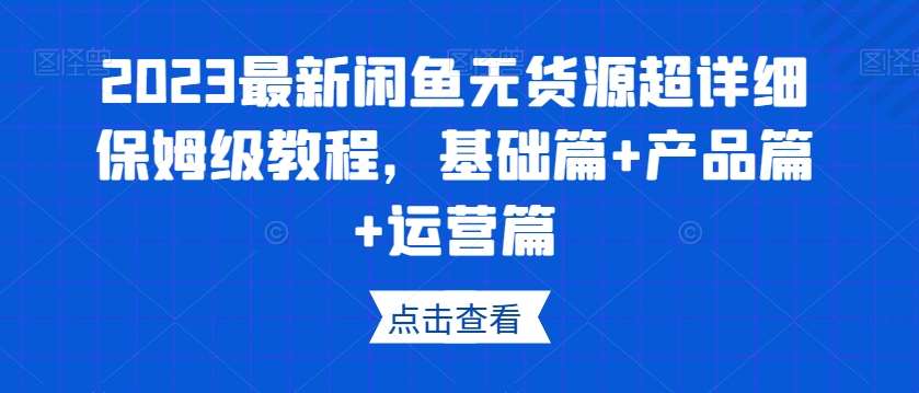 2023最新闲鱼无货源超详细保姆级教程,基础篇+产品篇+运营篇网创吧-网创项目资源站-副业项目-创业项目-搞钱项目网创吧