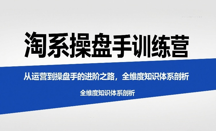 淘系操盘手训练营,从运营到操盘手的进阶之路,全维度知识体系剖析网创吧-网创项目资源站-副业项目-创业项目-搞钱项目网创吧