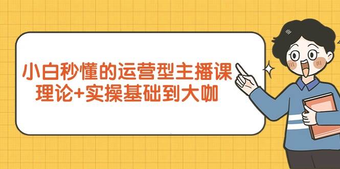 （9473期）小白秒懂的运营型主播课，理论+实操基础到大咖（7节视频课）网创吧-网创项目资源站-副业项目-创业项目-搞钱项目网创吧