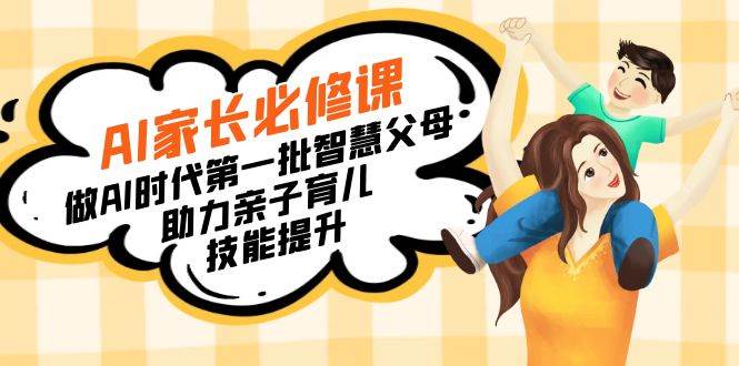 (8911期)【宝妈 宝爸力荐】AI家长必修课:做AI时代第一批智慧父母,助力亲子育儿...网创吧-网创项目资源站-副业项目-创业项目-搞钱项目网创吧
