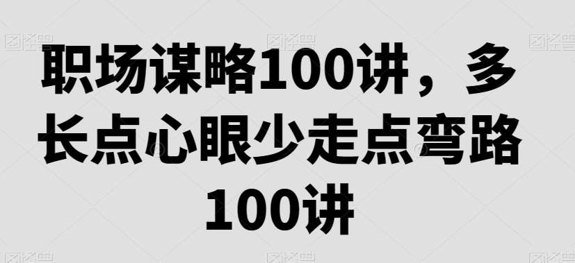 职场谋略100讲,多长点心眼少走点弯路网创吧-网创项目资源站-副业项目-创业项目-搞钱项目网创吧