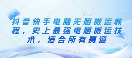 抖音快手电脑无脑搬运教程,史上最强电脑搬运技术,适合所有赛道网创吧-网创项目资源站-副业项目-创业项目-搞钱项目网创吧
