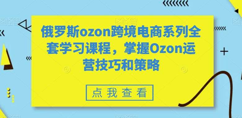 俄罗斯ozon跨境电商系列全套学习课程,掌握Ozon运营技巧和策略网创吧-网创项目资源站-副业项目-创业项目-搞钱项目网创吧