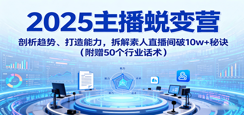2025主播蜕变营：剖析趋势、打造能力，拆解素人直播间破10w+秘诀（附赠50个行业话术）网创吧-网创项目资源站-副业项目-创业项目-搞钱项目网创吧