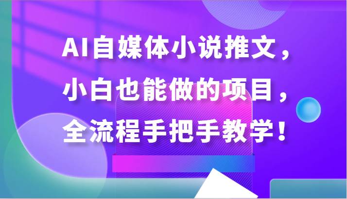 AI自媒体小说推文,小白也能做的项目,全流程手把手教学!网创吧-网创项目资源站-副业项目-创业项目-搞钱项目网创吧