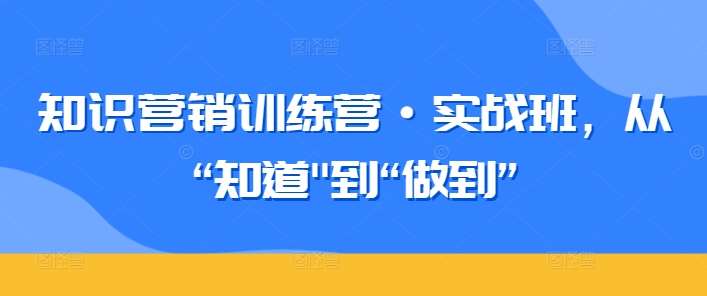 知识营销训练营·实战班,从“知道”到“做到”网创吧-网创项目资源站-副业项目-创业项目-搞钱项目网创吧