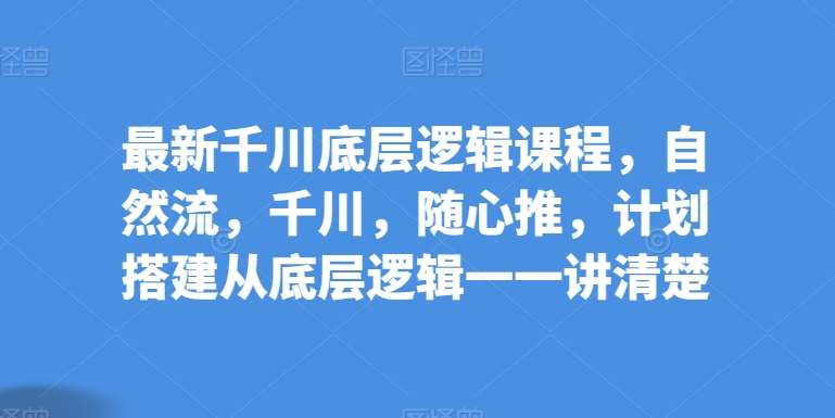 最新千川底层逻辑课程,自然流,千川,随心推,计划搭建从底层逻辑一一讲清楚网创吧-网创项目资源站-副业项目-创业项目-搞钱项目网创吧