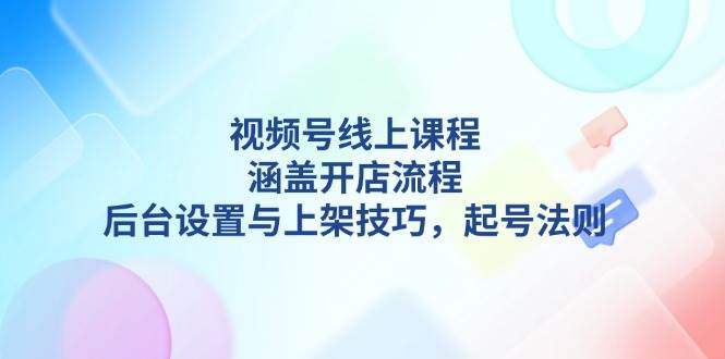 (13881期)视频号线上课程详解,涵盖开店流程,后台设置与上架技巧,起号法则网创吧-网创项目资源站-副业项目-创业项目-搞钱项目网创吧