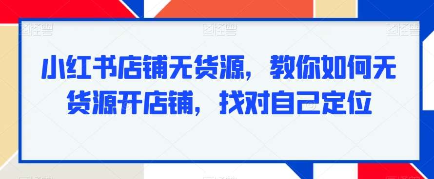 小红书店铺无货源,教你如何无货源开店铺,找对自己定位网创吧-网创项目资源站-副业项目-创业项目-搞钱项目网创吧