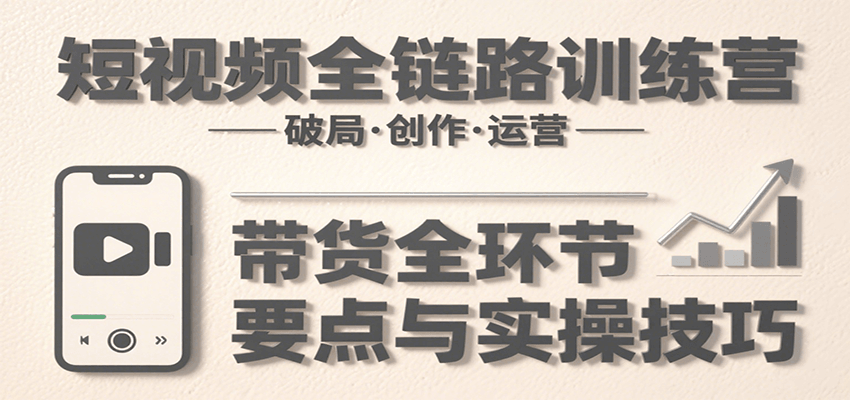 短视频全链路训练营：含破局、创作、运营、带货等多方面，详解各环节要点与实操技巧网创吧-网创项目资源站-副业项目-创业项目-搞钱项目网创吧