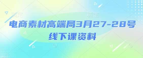 电商素材高端局3月27-28号线下课资料，全程场记+100多张ppt图片+重点视频+课程思维导图+录音带字幕网创吧-网创项目资源站-副业项目-创业项目-搞钱项目网创吧