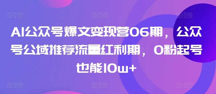 AI公众号爆文变现营06期,公众号公域推荐流量红利期,0粉起号也能10w+网创吧-网创项目资源站-副业项目-创业项目-搞钱项目网创吧