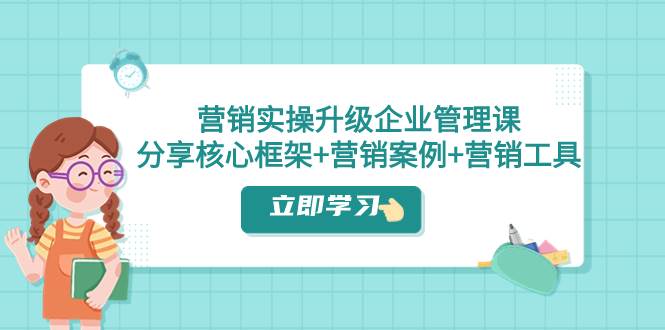 (7821期)营销实操升级·企业管理课:分享核心框架+营销案例+营销工具(课程+文档)网创吧-网创项目资源站-副业项目-创业项目-搞钱项目网创吧