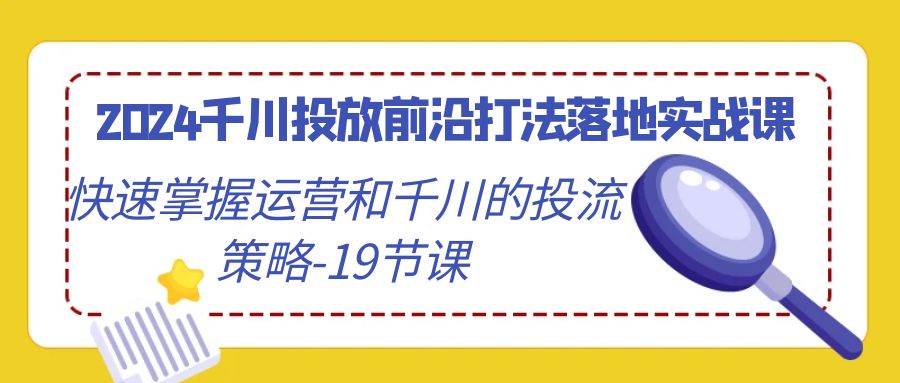 (9123期)2024千川投放前沿打法落地实战课,快速掌握运营和千川的投流策略-19节课网创吧-网创项目资源站-副业项目-创业项目-搞钱项目网创吧