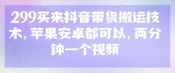 299买来抖音带货搬运技术,苹果安卓都可以,两分钟一个视频网创吧-网创项目资源站-副业项目-创业项目-搞钱项目网创吧