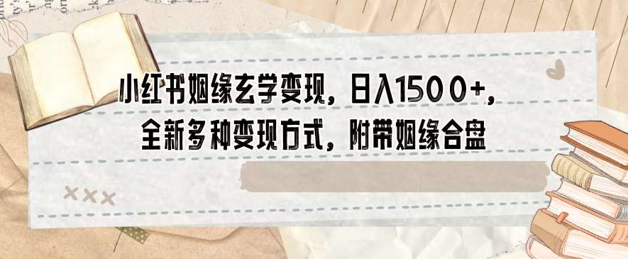 小红书姻缘玄学变现，日入1500+，全新多种变现方式，附带姻缘合盘【揭秘】网创吧-网创项目资源站-副业项目-创业项目-搞钱项目网创吧