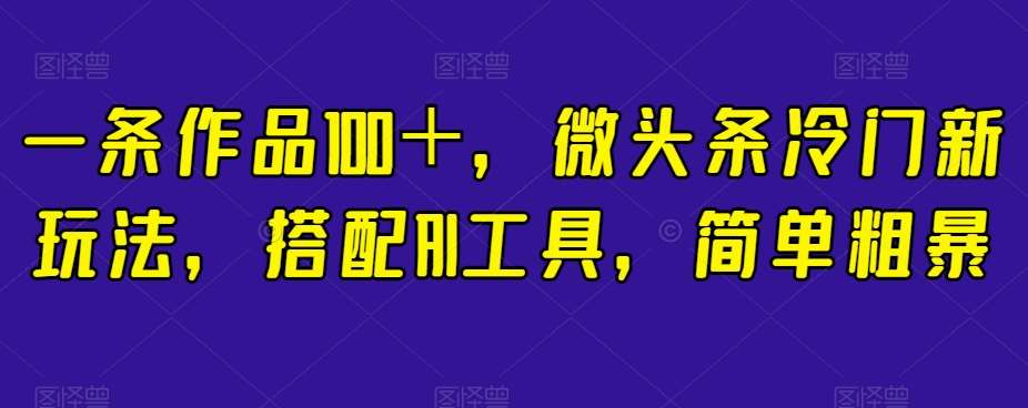 一条作品100+,微头条冷门新玩法,搭配AI工具,简单粗暴【揭秘】网创吧-网创项目资源站-副业项目-创业项目-搞钱项目网创吧