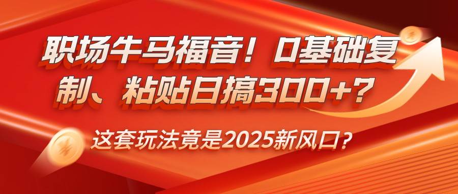职场牛马福音!0基础复制、粘贴日搞300+?这套玩法竟是2025新风口?网创吧-网创项目资源站-副业项目-创业项目-搞钱项目网创吧