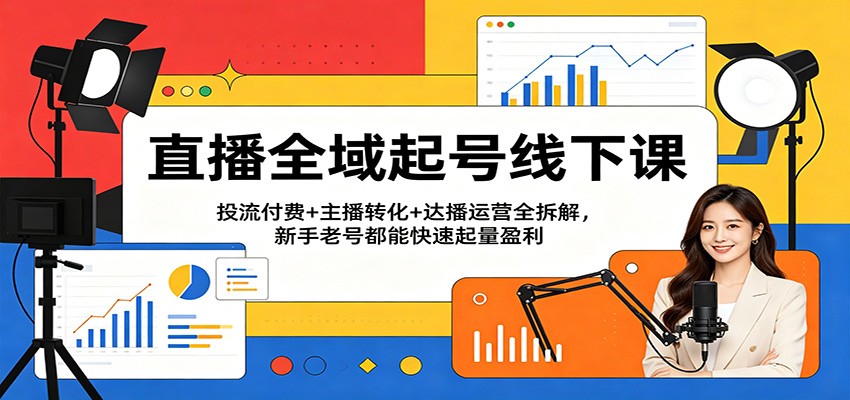 直播全域起号线下课：投流付费+主播转化+达播运营全拆解，新手老号都能快速起量盈利网创吧-网创项目资源站-副业项目-创业项目-搞钱项目网创吧
