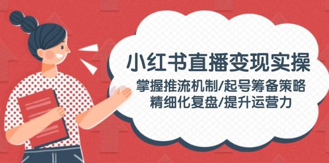 (14189期)小红书直播变现实操:掌握推流机制/起号筹备策略/精细化复盘/提升运营力网创吧-网创项目资源站-副业项目-创业项目-搞钱项目网创吧
