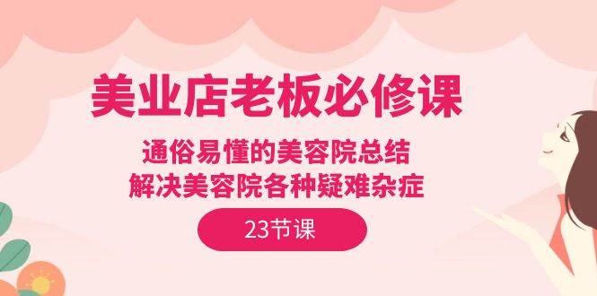 (9986期)美业店老板必修课:通俗易懂的美容院总结,解决美容院各种疑难杂症(23节)网创吧-网创项目资源站-副业项目-创业项目-搞钱项目网创吧