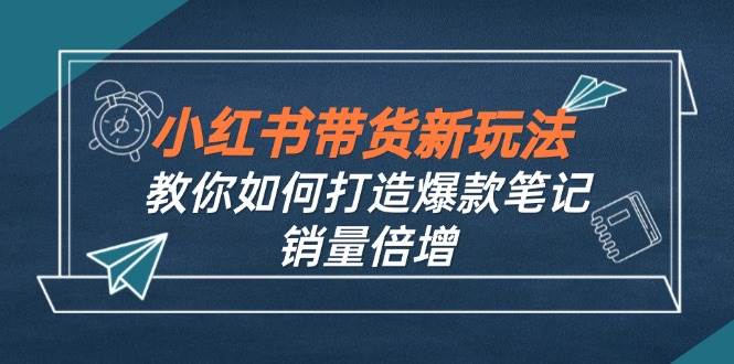 (12535期)小红书带货新玩法【9月课程】教你如何打造爆款笔记,销量倍增(无水印)网创吧-网创项目资源站-副业项目-创业项目-搞钱项目网创吧