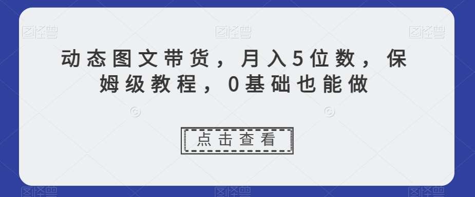 动态图文带货,月入5位数,保姆级教程,0基础也能做【揭秘】网创吧-网创项目资源站-副业项目-创业项目-搞钱项目网创吧