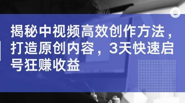 揭秘中视频高效创作方法,打造原创内容,3天快速启号狂赚收益【揭秘】网创吧-网创项目资源站-副业项目-创业项目-搞钱项目网创吧