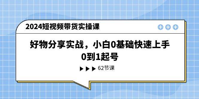 (11372期)2024短视频带货实操课,好物分享实战,小白0基础快速上手,0到1起号网创吧-网创项目资源站-副业项目-创业项目-搞钱项目网创吧