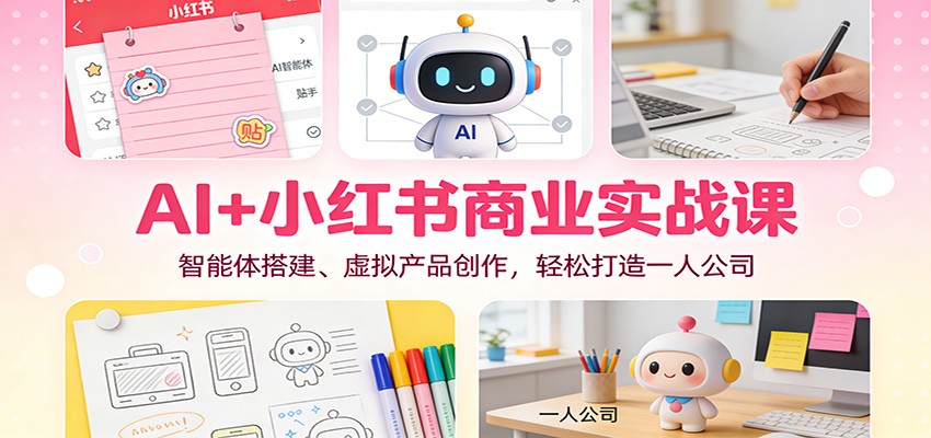 AI+小红书商业实战课：智能体搭建、虚拟产品创作，轻松打造一人公司网创吧-网创项目资源站-副业项目-创业项目-搞钱项目网创吧