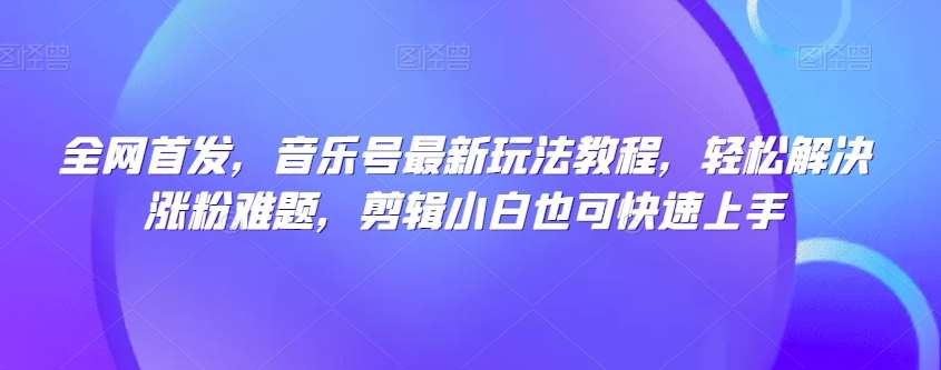 全网首发,音乐号最新玩法教程,轻松解决涨粉难题,剪辑小白也可快速上手网创吧-网创项目资源站-副业项目-创业项目-搞钱项目网创吧